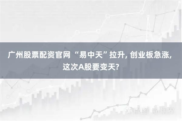 广州股票配资官网 “易中天”拉升, 创业板急涨, 这次A股要变天?