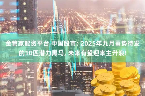 金管家配资平台 中国股市: 2025年九月蓄势待发的10匹潜力黑马, 未来有望迎来主升浪!