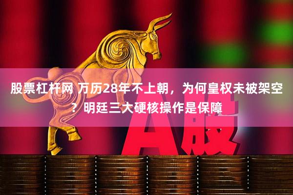 股票杠杆网 万历28年不上朝，为何皇权未被架空？明廷三大硬核操作是保障