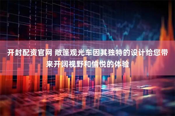 开封配资官网 敞篷观光车因其独特的设计给您带来开阔视野和愉悦的体验
