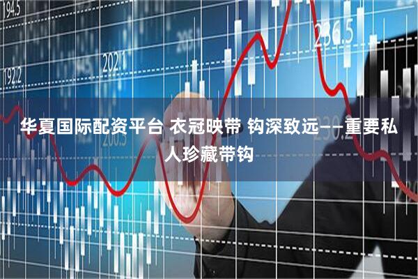 华夏国际配资平台 衣冠映带 钩深致远——重要私人珍藏带钩