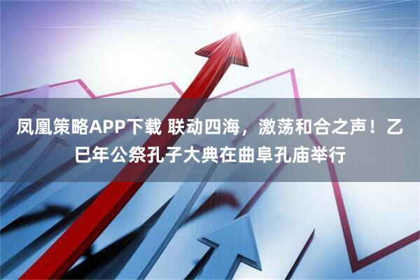 凤凰策略APP下载 联动四海，激荡和合之声！乙巳年公祭孔子大典在曲阜孔庙举行