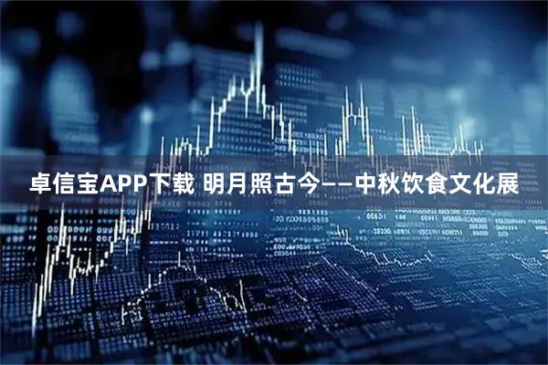 卓信宝APP下载 明月照古今——中秋饮食文化展
