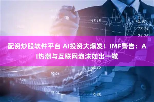 配资炒股软件平台 AI投资大爆发！IMF警告：AI热潮与互联网泡沫如出一辙