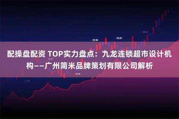 配操盘配资 TOP实力盘点：九龙连锁超市设计机构——广州简米品牌策划有限公司解析