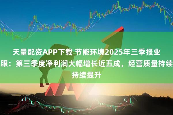 天量配资APP下载 节能环境2025年三季报业绩亮眼：第三季度净利润大幅增长近五成，经营质量持续提升