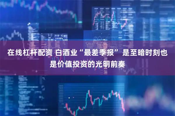 在线杠杆配资 白酒业“最差季报” 是至暗时刻也是价值投资的光明前奏
