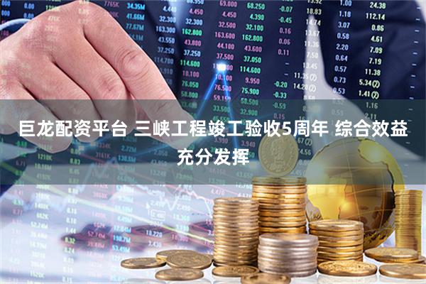 巨龙配资平台 三峡工程竣工验收5周年 综合效益充分发挥