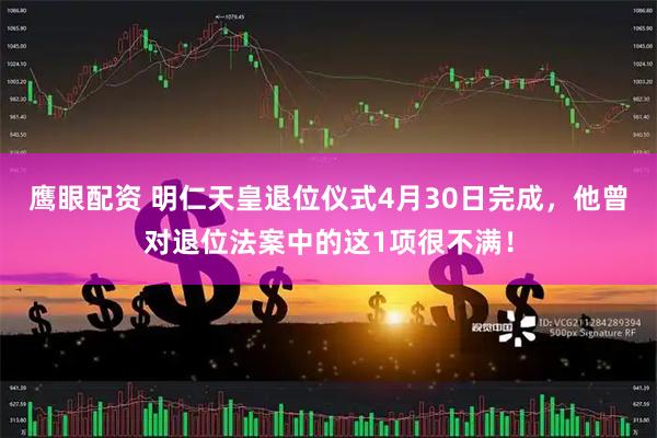 鹰眼配资 明仁天皇退位仪式4月30日完成，他曾对退位法案中的这1项很不满！