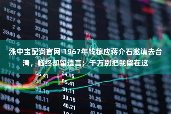 涨中宝配资官网 1967年钱穆应蒋介石邀请去台湾，临终却留遗言：千万别把我留在这