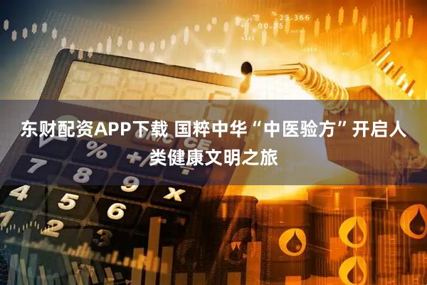 东财配资APP下载 国粹中华“中医验方”开启人类健康文明之旅