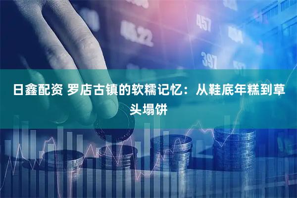 日鑫配资 罗店古镇的软糯记忆：从鞋底年糕到草头塌饼