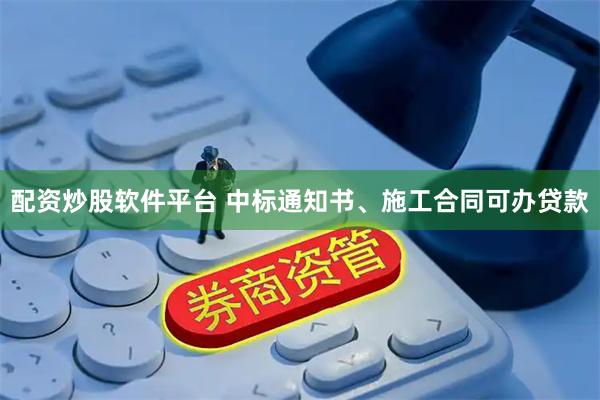 配资炒股软件平台 中标通知书、施工合同可办贷款