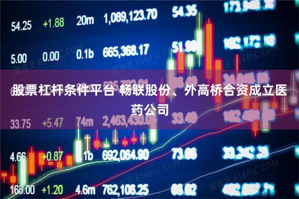 股票杠杆条件平台 畅联股份、外高桥合资成立医药公司