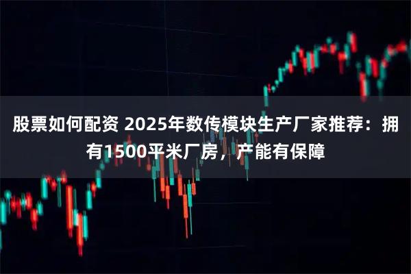 股票如何配资 2025年数传模块生产厂家推荐：拥有1500平米厂房，产能有保障