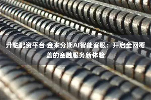 升融配资平台 金来分期AI智能客服：开启全网覆盖的金融服务新体验