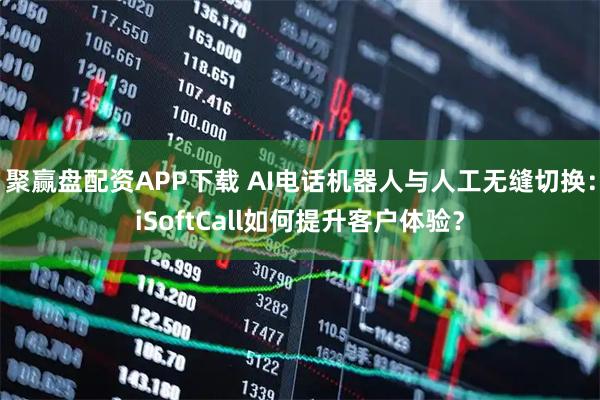 聚赢盘配资APP下载 AI电话机器人与人工无缝切换：iSoftCall如何提升客户体验？