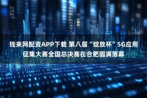 钱来网配资APP下载 第八届“绽放杯”5G应用征集大赛全国总决赛在合肥圆满落幕