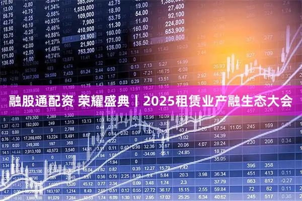 融股通配资 荣耀盛典丨2025租赁业产融生态大会