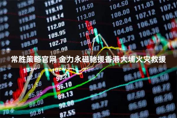 常胜策略官网 金力永磁驰援香港大埔火灾救援