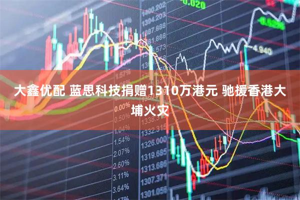 大鑫优配 蓝思科技捐赠1310万港元 驰援香港大埔火灾