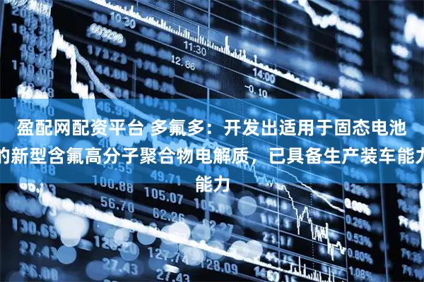 盈配网配资平台 多氟多：开发出适用于固态电池的新型含氟高分子聚合物电解质，已具备生产装车能力