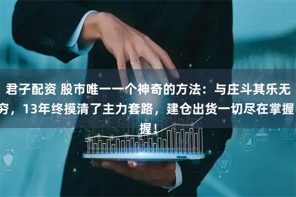 君子配资 股市唯一一个神奇的方法：与庄斗其乐无穷，13年终摸清了主力套路，建仓出货一切尽在掌握！
