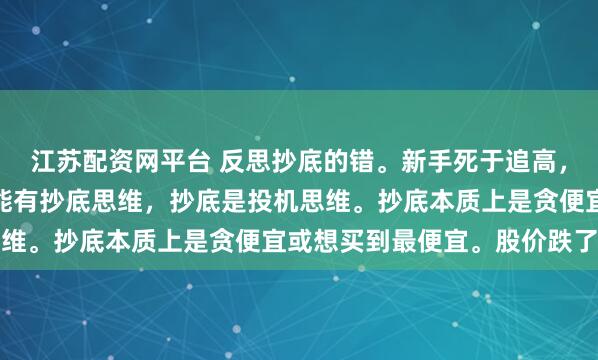 江苏配资网平台 反思抄底的错。新手死于追高，老手死于抄底。炒股不能有抄底思维，抄底是投机思维。抄底本质上是贪便宜或想买到最便宜。股价跌了...