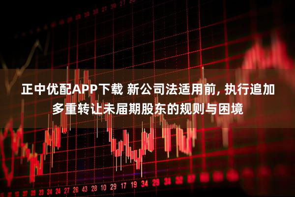 正中优配APP下载 新公司法适用前, 执行追加多重转让未届期股东的规则与困境