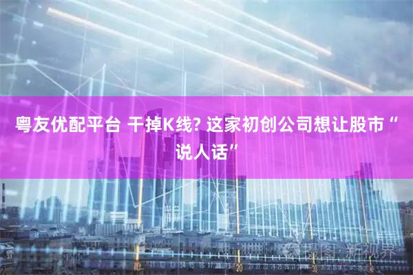 粤友优配平台 干掉K线? 这家初创公司想让股市“说人话”