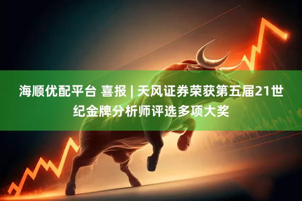 海顺优配平台 喜报 | 天风证券荣获第五届21世纪金牌分析师评选多项大奖