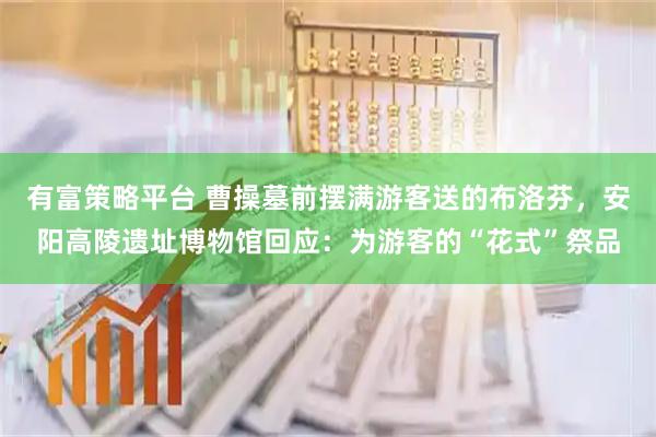 有富策略平台 曹操墓前摆满游客送的布洛芬，安阳高陵遗址博物馆回应：为游客的“花式”祭品