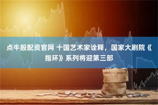 点牛股配资官网 十国艺术家诠释，国家大剧院《指环》系列将迎第三部