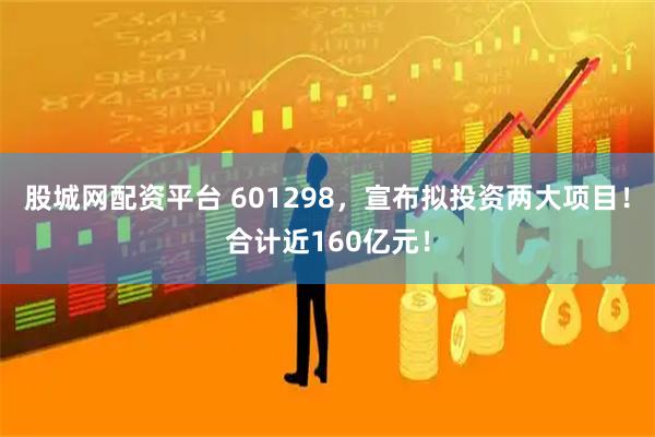 股城网配资平台 601298，宣布拟投资两大项目！合计近160亿元！