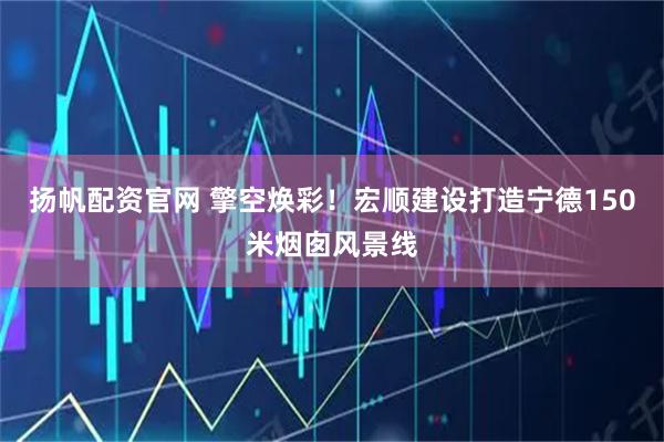 扬帆配资官网 擎空焕彩！宏顺建设打造宁德150米烟囱风景线