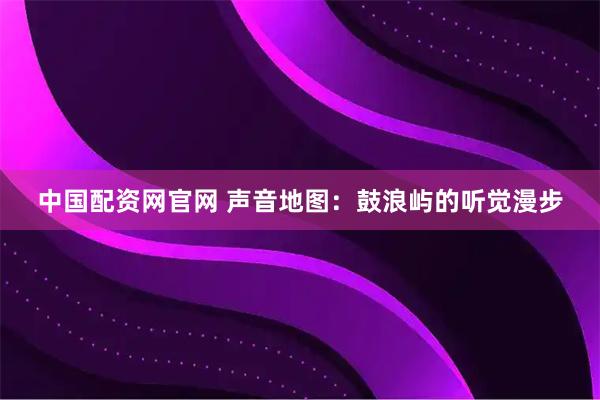 中国配资网官网 声音地图：鼓浪屿的听觉漫步