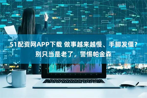 51配资网APP下载 做事越来越慢、手脚发僵？别只当是老了，警惕帕金森