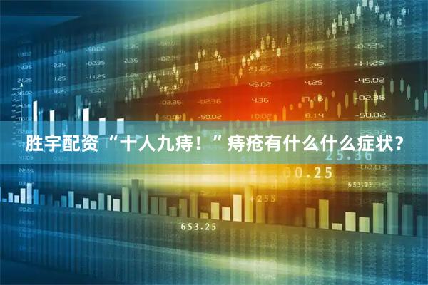 胜宇配资 “十人九痔！”痔疮有什么什么症状？