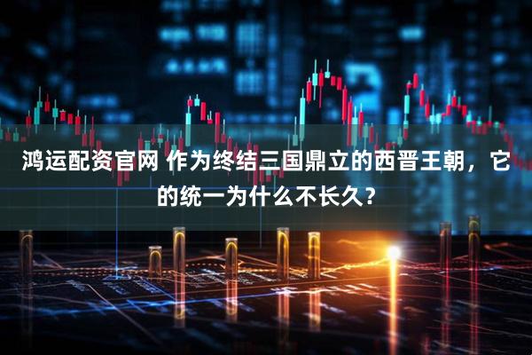 鸿运配资官网 作为终结三国鼎立的西晋王朝，它的统一为什么不长久？