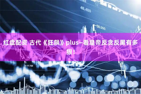 红盘配资 古代《狂飙》plus—看皇帝反贪反黑有多狠！