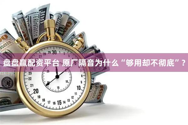 盘盘赢配资平台 原厂隔音为什么“够用却不彻底”？