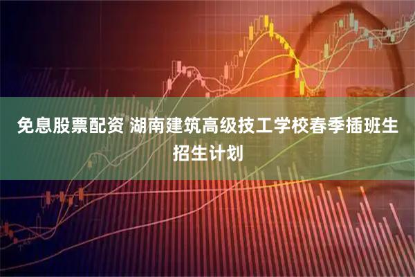 免息股票配资 湖南建筑高级技工学校春季插班生招生计划