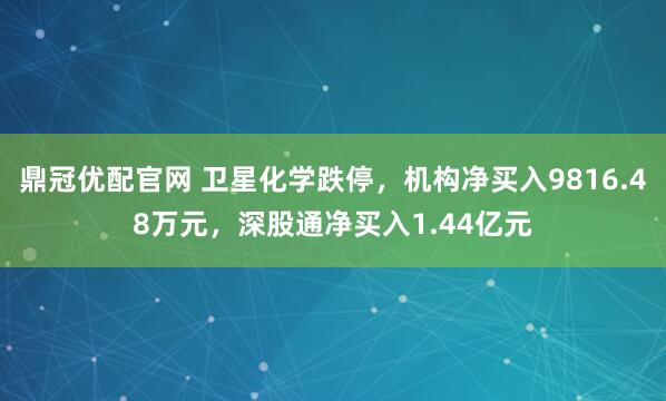 鼎冠优配官网 卫星化学跌停，机构净买入9816.48万元，深股通净买入1.44亿元