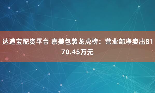 达道宝配资平台 嘉美包装龙虎榜：营业部净卖出8170.45万元