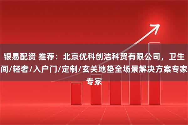 银易配资 推荐：北京优科创洁科贸有限公司，卫生间/轻奢/入户门/定制/玄关地垫全场景解决方案专家