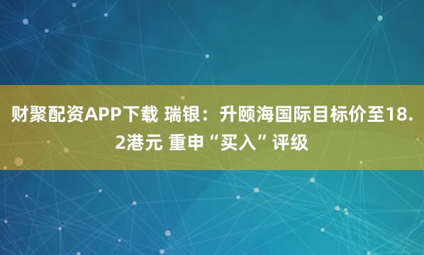 财聚配资APP下载 瑞银：升颐海国际目标价至18.2港元 重申“买入”评级
