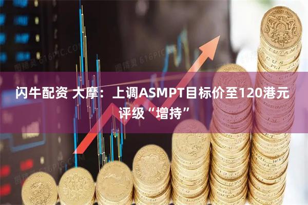 闪牛配资 大摩：上调ASMPT目标价至120港元 评级“增持”