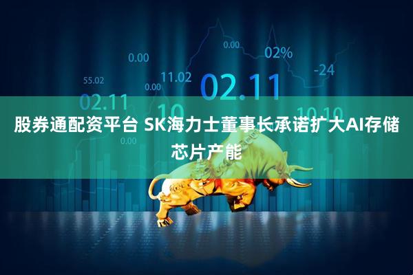 股券通配资平台 SK海力士董事长承诺扩大AI存储芯片产能