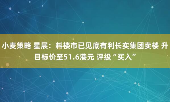 小麦策略 星展：料楼市已见底有利长实集团卖楼 升目标价至51.6港元 评级“买入”