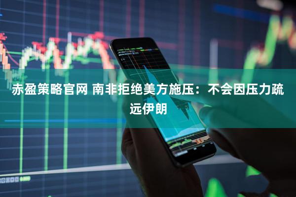 赤盈策略官网 南非拒绝美方施压：不会因压力疏远伊朗